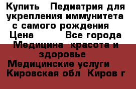 Купить : Педиатрия-для укрепления иммунитета(с самого рождения) › Цена ­ 100 - Все города Медицина, красота и здоровье » Медицинские услуги   . Кировская обл.,Киров г.